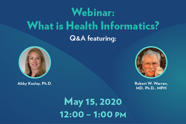 Webinar: What is Health Informatics? Q&A featuring Abby Kazley, Ph.D., and Robert W Warren, MD, Ph.D., MPH. May 15, 2020 from 12 to 1 pm.